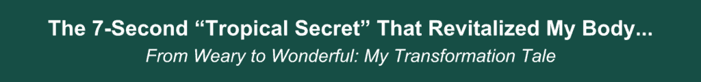 The 7-Second “Tropical Secret” That Revitalized My Body... From Weary to Wonderful My Transformation Tale